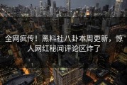 全网疯传！黑料社八卦本周更新，惊人网红秘闻评论区炸了