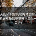 我用7天把51视频网站的体验拆开：最关键的居然是效率提升（最后一句最关键）