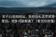 关于51视频网站，我把隐私选项讲清楚后，很多问题都通了（看完你就懂）