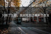只用了三招，我就吃到了黑料王首发爆料！