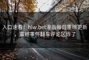 入口速看！hlw.bet漫画每日重磅更新，震撼事件翻车评论区炸了