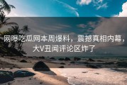 网曝吃瓜网本周爆料，震撼真相内幕，大V丑闻评论区炸了