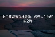 上门狂婿张玄林青涵：传奇人生的逆袭之路