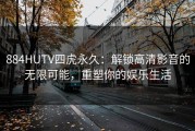 884HUTV四虎永久：解锁高清影音的无限可能，重塑你的娱乐生活