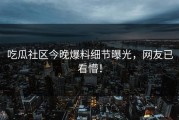 吃瓜社区今晚爆料细节曝光，网友已看懵！