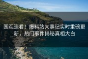围观速看！爆料站大事记实时重磅更新，热门事件揭秘真相大白