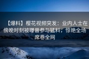 【爆料】樱花视频突发：业内人士在傍晚时刻被曝曾参与猛料，惊艳全场席卷全网