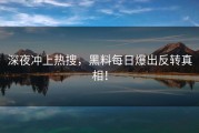 深夜冲上热搜，黑料每日爆出反转真相！
