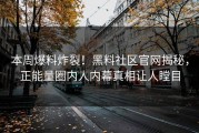 本周爆料炸裂！黑料社区官网揭秘，正能量圈内人内幕真相让人瞠目