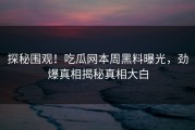 探秘围观！吃瓜网本周黑料曝光，劲爆真相揭秘真相大白