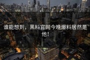 谁能想到，黑料官网今晚爆料居然是他！