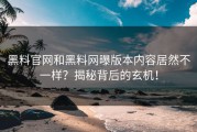 黑料官网和黑料网曝版本内容居然不一样？揭秘背后的玄机！