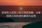 亚洲无人区码二码三码区别图：从单码到三码的进化解读与应用