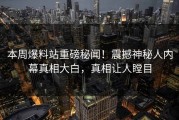 本周爆料站重磅秘闻！震撼神秘人内幕真相大白，真相让人瞠目