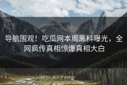 导航围观！吃瓜网本周黑料曝光，全网疯传真相惊爆真相大白