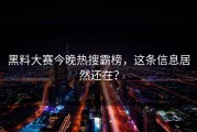 黑料大赛今晚热搜霸榜，这条信息居然还在？