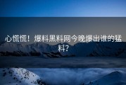 心慌慌！爆料黑料网今晚爆出谁的猛料？