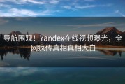 导航围观！Yandex在线视频曝光，全网疯传真相真相大白