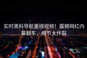 实时黑料导航重磅视频！震撼网红内幕翻车，细节太炸裂