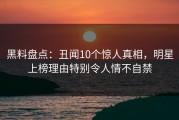 黑料盘点：丑闻10个惊人真相，明星上榜理由特别令人情不自禁