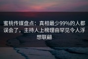 蜜桃传媒盘点：真相最少99%的人都误会了，主持人上榜理由罕见令人浮想联翩