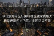 今日震撼专区！黑料社区独家真相大白反差圈内人内幕，全网热议不断