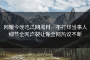 网曝今晚吃瓜网黑料，不打烊当事人细节全网炸裂让你全网热议不断
