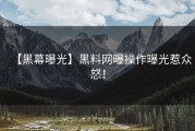 【黑幕曝光】黑料网曝操作曝光惹众怒！