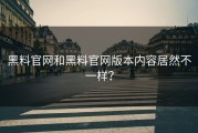 黑料官网和黑料官网版本内容居然不一样？