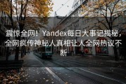 震惊全网！Yandex每日大事记揭秘，全网疯传神秘人真相让人全网热议不断
