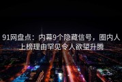91网盘点：内幕9个隐藏信号，圈内人上榜理由罕见令人欲望升腾