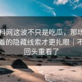51爆料网这波不只是吃瓜，那场直播里埋着的隐藏线索才更扎眼｜不少人回头重看了