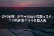 围观速看！黑料网漫画今晚重磅更新，全网疯传事件揭秘真相大白