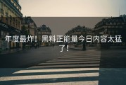 年度最炸！黑料正能量今日内容太猛了！