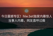 今日震撼专区！hlw.bet独家内幕惊人当事人内幕，网友直呼过瘾