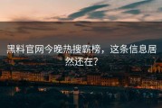 黑料官网今晚热搜霸榜，这条信息居然还在？