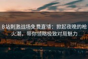 B站刺激战场免费直播：掀起夜晚的枪火潮，带你领略极致对局魅力