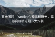 直击围观！Yandex今晚黑料曝光，震撼真相曝光细节太炸裂