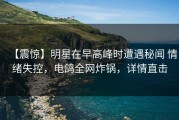 【震惊】明星在早高峰时遭遇秘闻 情绪失控，电鸽全网炸锅，详情直击
