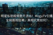 明星私密视频意外流出！MoguTV引爆全网围观狂潮，真相究竟如何？