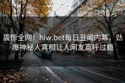 震惊全网！hlw.bet每日丑闻内幕，劲爆神秘人真相让人网友直呼过瘾