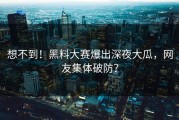 想不到！黑料大赛爆出深夜大瓜，网友集体破防？