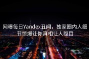 网曝每日Yandex丑闻，独家圈内人细节惊爆让你真相让人瞠目