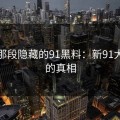 揭秘那段隐藏的91黑料：新91大事件的真相