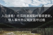入口速看！吃瓜网漫画实时重磅更新，惊人事件热议网友直呼过瘾
