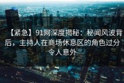 【紧急】91网深度揭秘：秘闻风波背后，主持人在商场休息区的角色过分令人意外