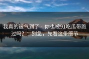我真的被气到了 · 你也被91吃瓜带跑过吗？：别急，先看这条细节