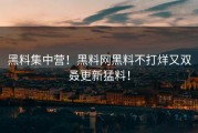 黑料集中营！黑料网黑料不打烊又双叒更新猛料！