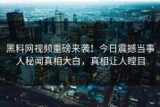 黑料网视频重磅来袭！今日震撼当事人秘闻真相大白，真相让人瞠目