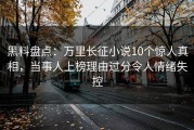 黑料盘点：万里长征小说10个惊人真相，当事人上榜理由过分令人情绪失控